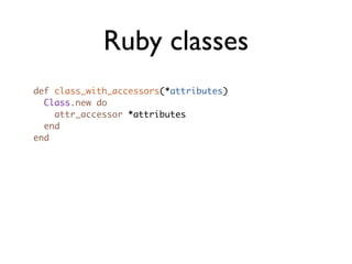 Ruby classes
def class_with_accessors(*attributes)
  Class.new do
    attr_accessor *attributes
  end
end
 