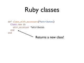 Ruby classes
def class_with_accessors(*attributes)
  Class.new do
    attr_accessor *attributes
  end
end

                     Returns a new class!
 