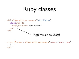 Ruby classes
def class_with_accessors(*attributes)
  Class.new do
    attr_accessor *attributes
  end
end

                     Returns a new class!

class Person < class_with_accessors(:name, :age, :sex)
  # ...
end
 