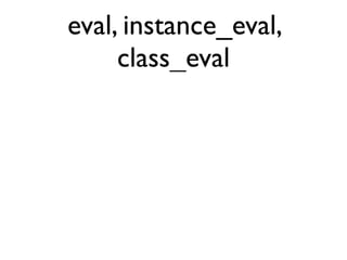 eval, instance_eval,
     class_eval
 