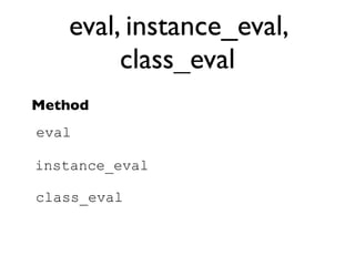 eval, instance_eval,
        class_eval
Method
eval

instance_eval

class_eval
 