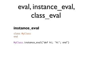 eval, instance_eval,
        class_eval
instance_eval
class MyClass
end

MyClass.instance_eval("def hi; 'hi'; end")
 