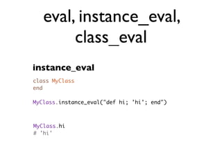 eval, instance_eval,
        class_eval
instance_eval
class MyClass
end

MyClass.instance_eval("def hi; 'hi'; end")



MyClass.hi
# 'hi'
 