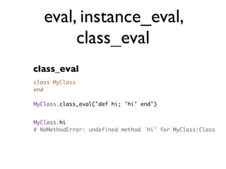 eval, instance_eval,
        class_eval
class_eval
class MyClass
end

MyClass.class_eval("def hi; 'hi' end")


MyClass.hi
# NoMethodError: undefined method `hi' for MyClass:Class
 