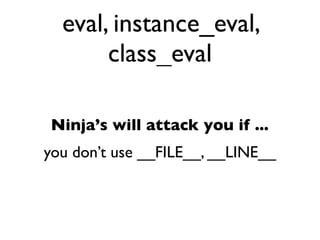 eval, instance_eval,
       class_eval

Ninja’s will attack you if ...
you don’t use __FILE__, __LINE__
 