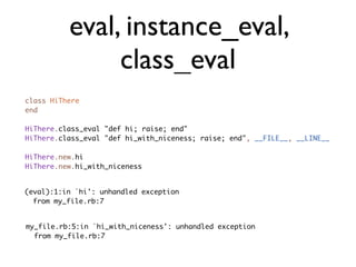 eval, instance_eval,
               class_eval
class HiThere
end

HiThere.class_eval "def hi; raise; end"
HiThere.class_eval "def hi_with_niceness; raise; end", __FILE__, __LINE__

HiThere.new.hi
HiThere.new.hi_with_niceness


(eval):1:in `hi': unhandled exception
  from my_file.rb:7


my_file.rb:5:in `hi_with_niceness': unhandled exception
  from my_file.rb:7
 