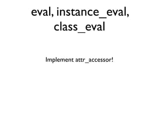 eval, instance_eval,
     class_eval

  Implement attr_accessor!
 