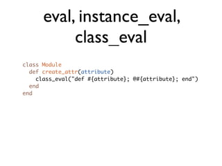 eval, instance_eval,
           class_eval
class Module
  def create_attr(attribute)
    class_eval("def #{attribute}; @#{attribute}; end")
  end
end
 