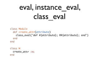 eval, instance_eval,
           class_eval
class Module
  def create_attr(attribute)
    class_eval("def #{attribute}; @#{attribute}; end")
  end
end

class M
  create_attr :hi
end
 