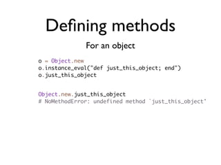 Deﬁning methods
              For an object
o = Object.new
o.instance_eval("def just_this_object; end")
o.just_this_object


Object.new.just_this_object
# NoMethodError: undefined method `just_this_object'
 
