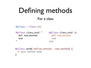 Deﬁning methods
                For a class

MyClass = Class.new

MyClass.class_eval "     MyClass.class_eval do
  def new_method           def new_method
  end                      end
"                        end


MyClass.send(:define_method, :new_method) {
  # your method body
}
 