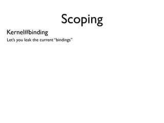 Scoping
Kernel#binding
Let’s you leak the current “bindings”
 