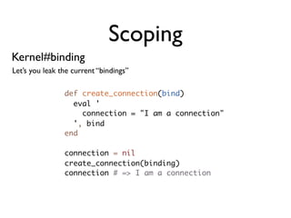 Scoping
Kernel#binding
Let’s you leak the current “bindings”

                def create_connection(bind)
                  eval '
                    connection = "I am a connection"
                  ', bind
                end

                connection = nil
                create_connection(binding)
                connection # => I am a connection
 