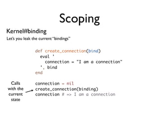 Scoping
Kernel#binding
Let’s you leak the current “bindings”

                def create_connection(bind)
                  eval '
                    connection = "I am a connection"
                  ', bind
                end

 Calls          connection = nil
with the        create_connection(binding)
current         connection # => I am a connection
 state
 