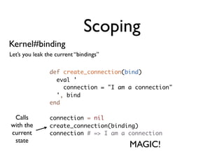 Scoping
Kernel#binding
Let’s you leak the current “bindings”

                def create_connection(bind)
                  eval '
                    connection = "I am a connection"
                  ', bind
                end

 Calls          connection = nil
with the        create_connection(binding)
current         connection # => I am a connection
 state
                                        MAGIC!
 