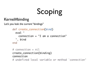 Scoping
Kernel#binding
Let’s you leak the current “bindings”

       def create_connection(bind)
         eval '
           connection = "I am a connection"
         ', bind
       end

       # connection = nil
       create_connection(binding)
       connection
       # undefined local variable or method `connection'
 