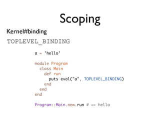 Scoping
Kernel#binding
TOPLEVEL_BINDING
       a = 'hello'

       module Program
         class Main
           def run
             puts eval("a", TOPLEVEL_BINDING)
           end
         end
       end

       Program::Main.new.run # => hello
 