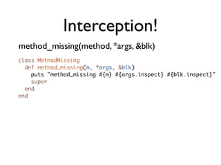 Interception!
method_missing(method, *args, &blk)
class MethodMissing
  def method_missing(m, *args, &blk)
    puts "method_missing #{m} #{args.inspect} #{blk.inspect}"
    super
  end
end
 