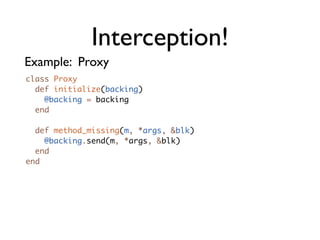 Interception!
Example: Proxy
class Proxy
  def initialize(backing)
    @backing = backing
  end

  def method_missing(m, *args, &blk)
    @backing.send(m, *args, &blk)
  end
end
 