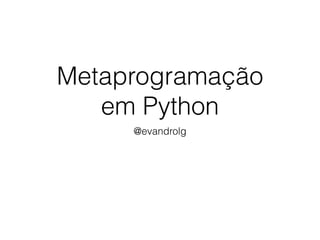 Metaprogramação  
em Python
@evandrolg
 