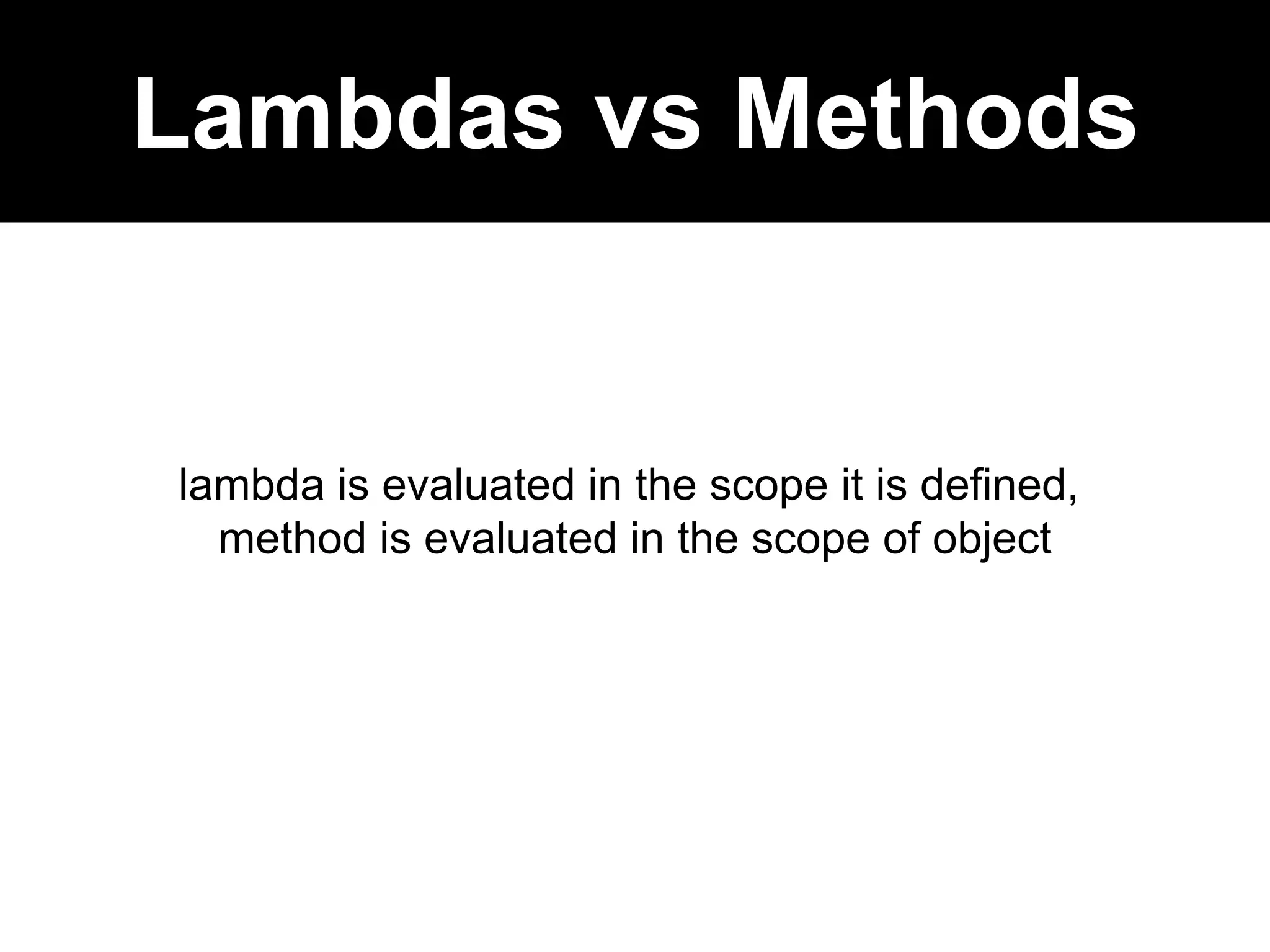 Lambdas vs Methods
lambda is evaluated in the scope it is defined,
method is evaluated in the scope of object
 
