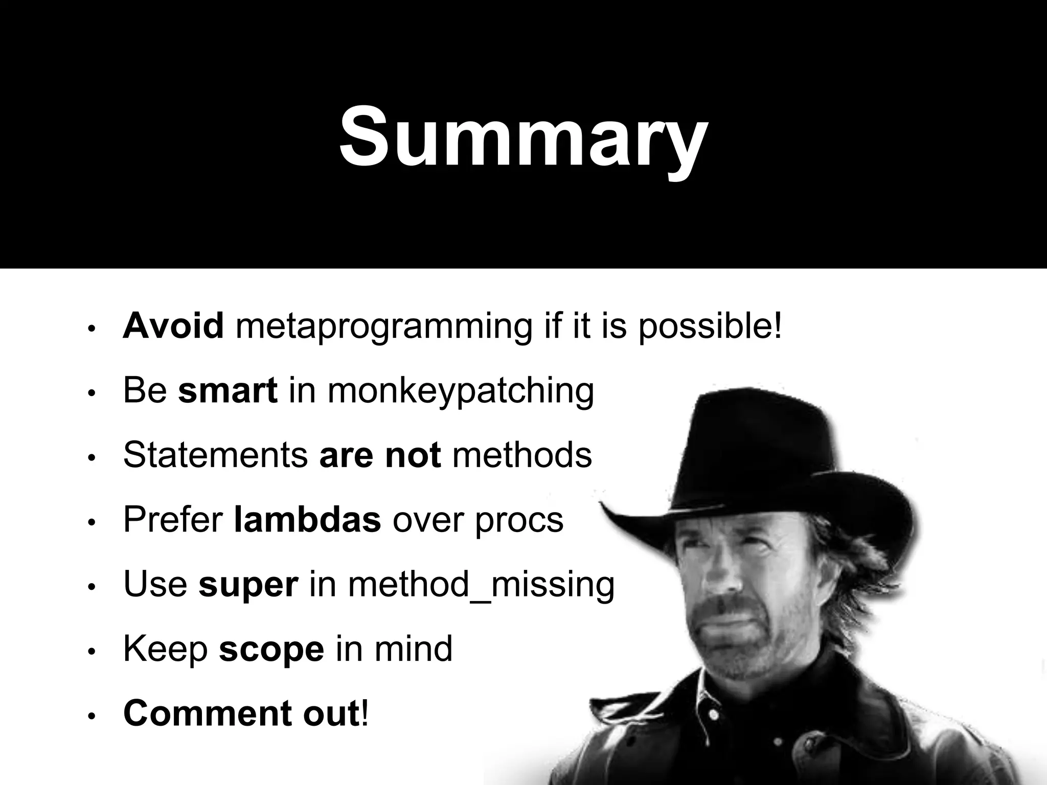 Summary
• Avoid metaprogramming if it is possible!
• Be smart in monkeypatching
• Statements are not methods
• Prefer lambdas over procs
• Use super in method_missing
• Keep scope in mind
• Comment out!
 