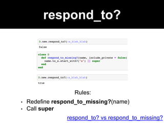respond_to?
Rules:
• Redefine respond_to_missing?(name)
• Call super
respond_to? vs respond_to_missing?
 