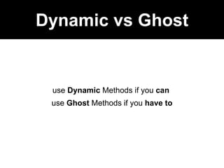 Dynamic vs Ghost
use Dynamic Methods if you can
use Ghost Methods if you have to
 