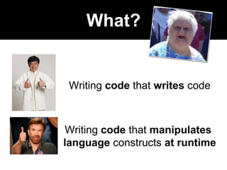 What?
Writing code that writes code
Writing code that manipulates
language constructs at runtime
 