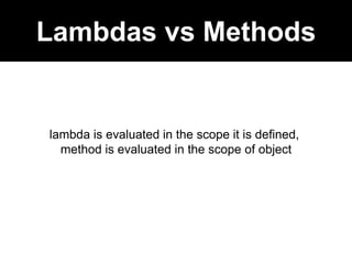 Lambdas vs Methods
lambda is evaluated in the scope it is defined,
method is evaluated in the scope of object
 