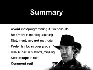Summary
• Avoid metaprogramming if it is possible!
• Be smart in monkeypatching
• Statements are not methods
• Prefer lambdas over procs
• Use super in method_missing
• Keep scope in mind
• Comment out!
 
