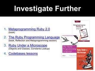 1. Metaprogramming Ruby 2.0
(book)
2. The Ruby Programming Language
(book, Reflection and Metaprogramming section)
3. Ruby Under a Microscope
(Objects and Classes, Constants Lookup)
4. Codebases lessons
Investigate Further
 