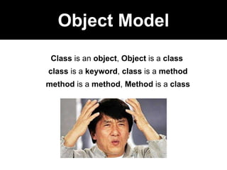 Class is an object, Object is a class
class is a keyword, class is a method
method is a method, Method is a class
Object Model
 