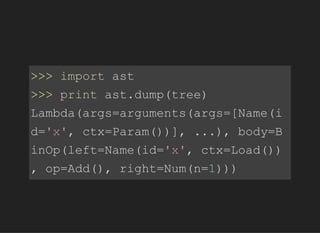 >>>importast
>>>printast.dump(tree)
Lambda(args=arguments(args=[Name(i
d='x',ctx=Param())],...),body=B
inOp(left=Name(id='x',ctx=Load())
,op=Add(),right=Num(n=1)))
 