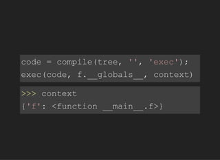 code=compile(tree,'','exec');
exec(code,f.__globals__,context)
>>>context
{'f':<function__main__.f>}
 