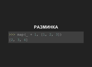 РАЗМИНКА
>>>map(_+1,[1,2,3])
[2,3,4]
 
