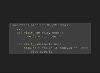 classTranslator(ast.NodeVisitor):
...
defvisit_Num(self,node):
node.js=str(node.n)
defvisit_Name(self,node):
node.js='null'ifnode.id=='None'
elsenode.id
 