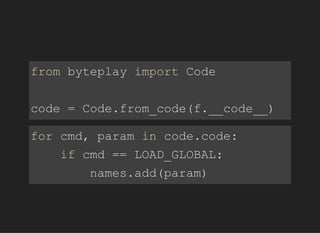 frombyteplayimportCode
code=Code.from_code(f.__code__)
forcmd,paramincode.code:
ifcmd==LOAD_GLOBAL:
names.add(param)
 