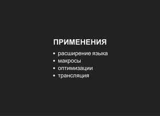 ПРИМЕНЕНИЯ
расширение языка
макросы
оптимизации
трансляция
 