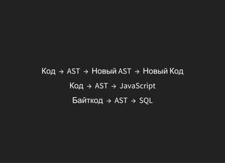 Код → AST → Новый AST → Новый Код
Код → AST → JavaScript
Байткод → AST → SQL
 