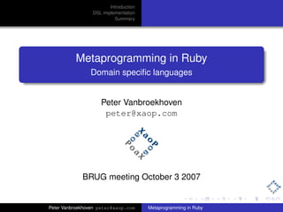 Introduction
                 DSL implementation
                          Summary




          Metaprogramming in Ruby
                Domain speciﬁc languages


                    Peter Vanbroekhoven
                     peter@xaop.com




             BRUG meeting October 3 2007


Peter Vanbroekhoven peter@xaop.com     Metaprogramming in Ruby