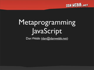 Metaprogramming
   JavaScript
 Dan Webb (dan@danwebb.net)