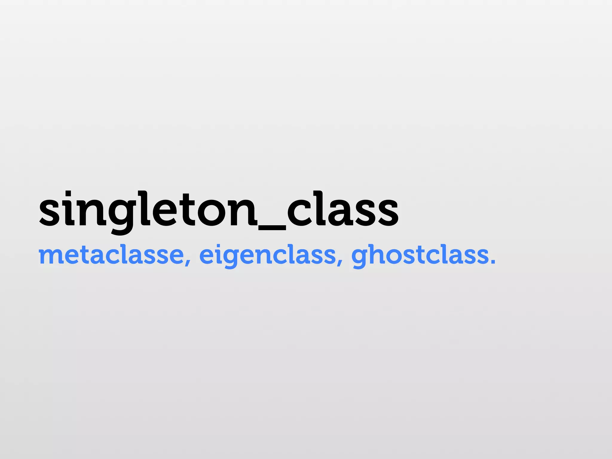 singleton_class metaclasse, eigenclass, ghostclass. 