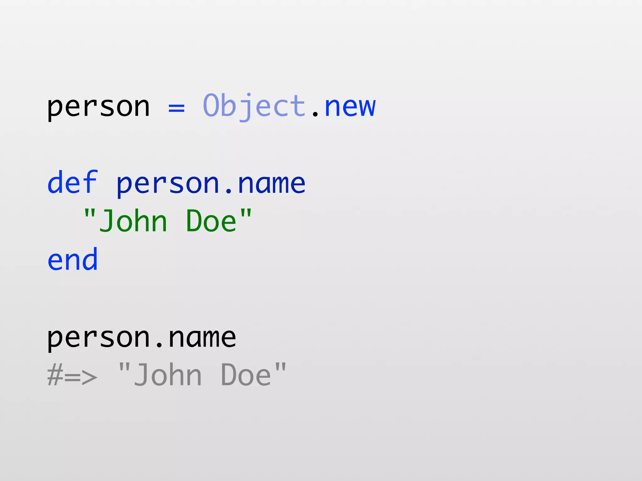 person = Object.new def person.name "John Doe" end person.name #=> "John Doe" 