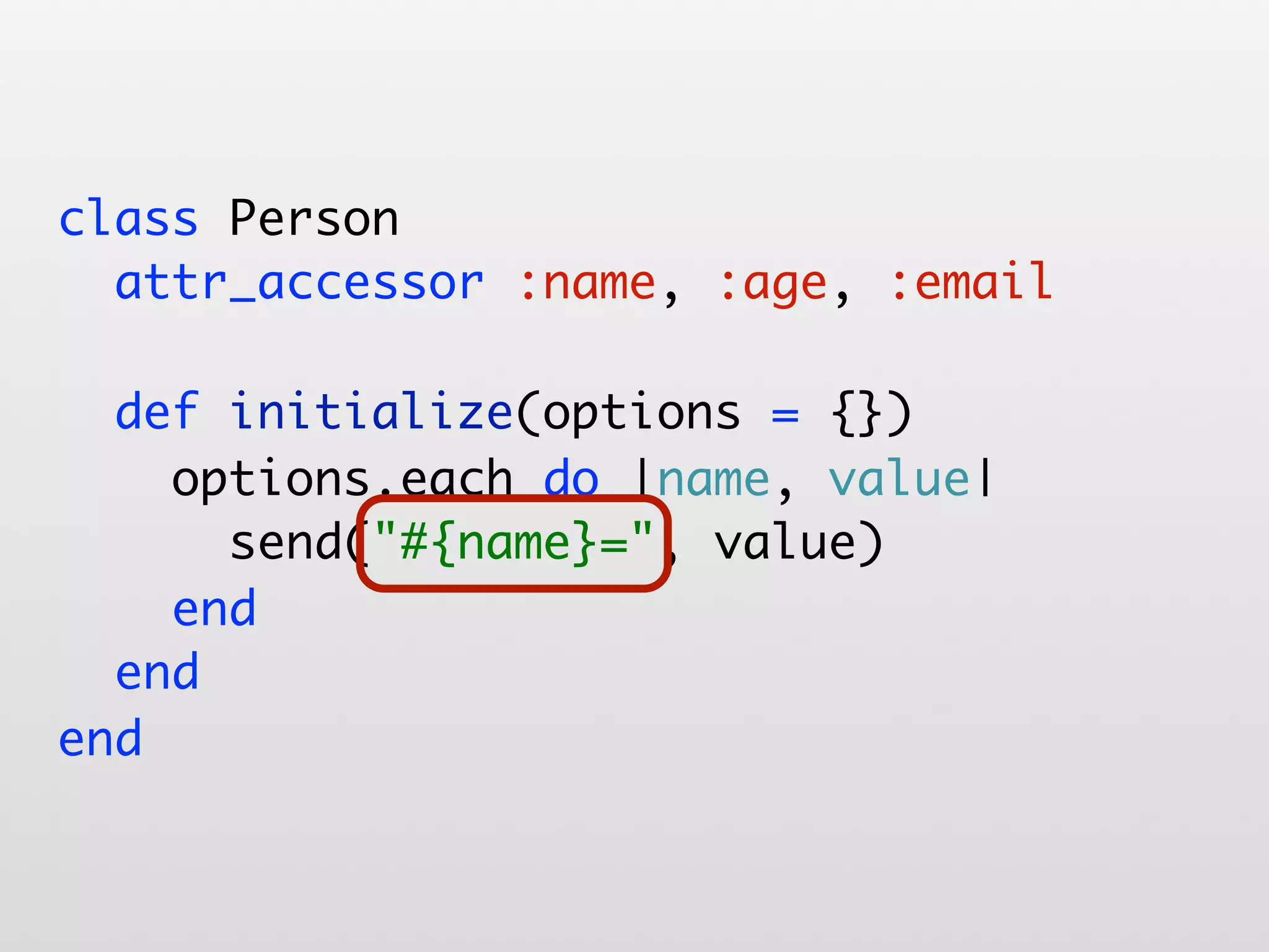 class Person attr_accessor :name, :age, :email def initialize(options = {}) options.each do |name, value| send("#{name}=", value) "#{name}=" end end end 