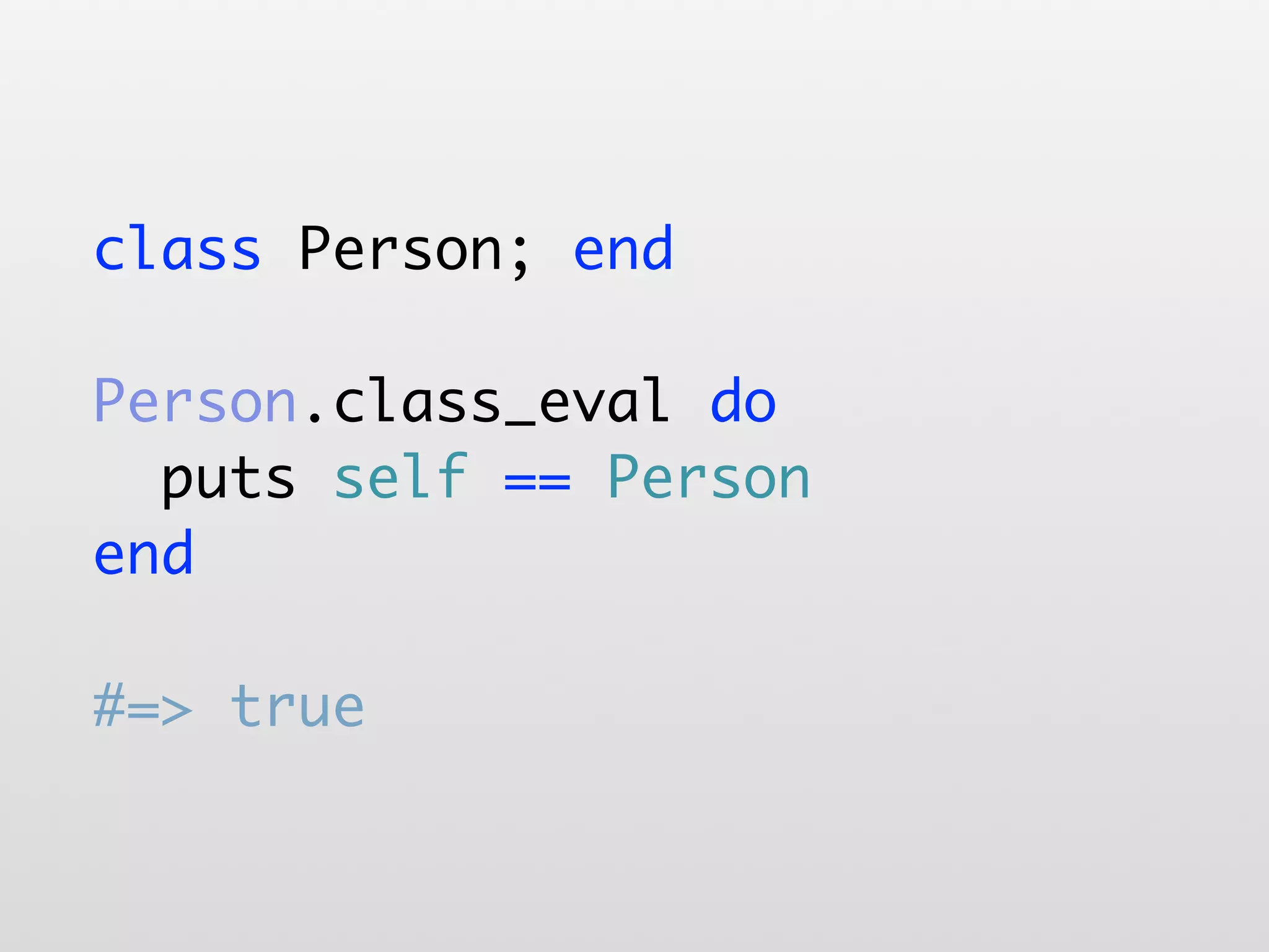 class Person; end Person.class_eval do puts self == Person end #=> true 