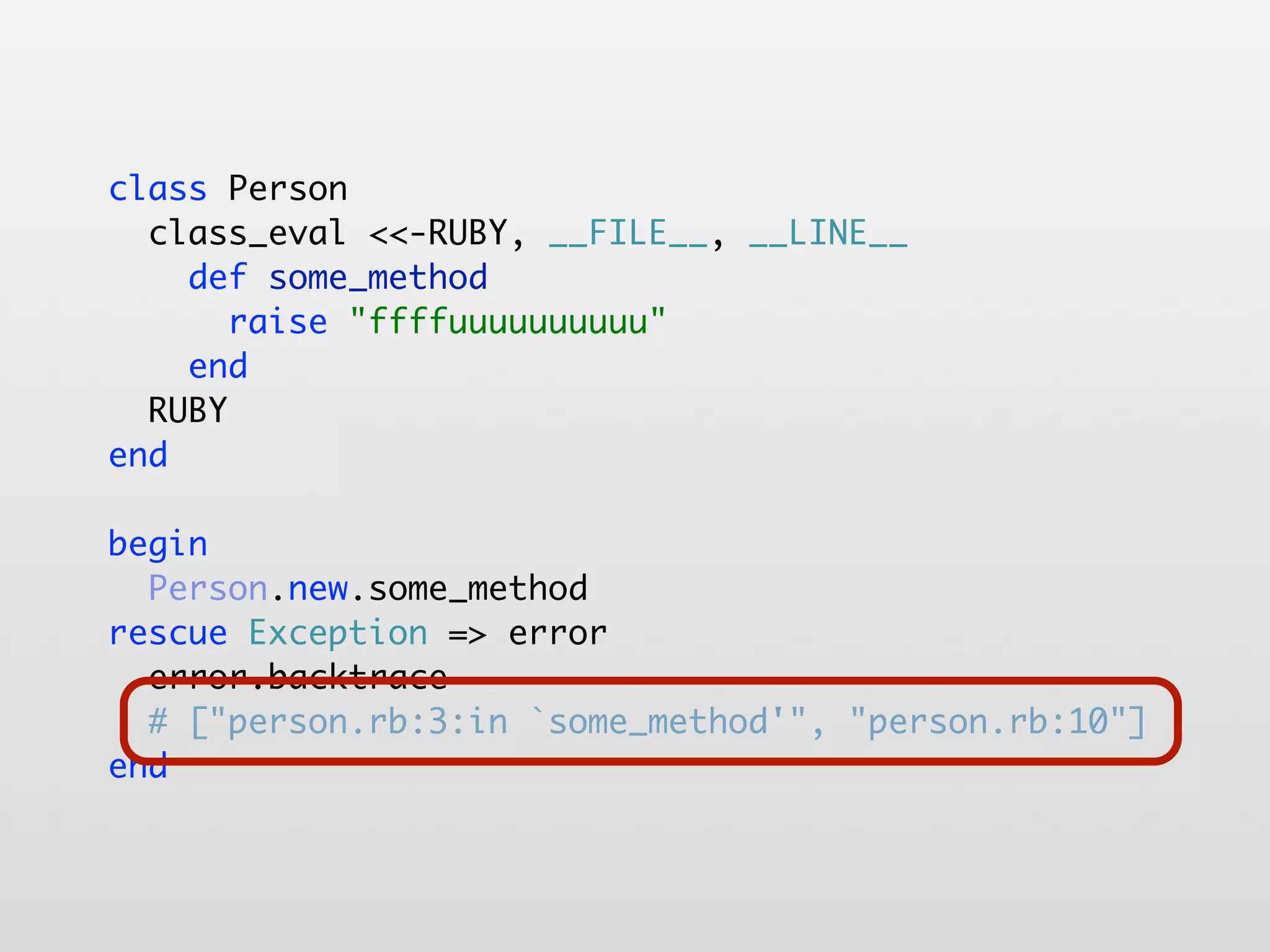 class Person class_eval <<-RUBY, __FILE__, __LINE__ def some_method raise "ffffuuuuuuuuuu" end RUBY end begin Person.new.some_method rescue Exception => error error.backtrace # ["person.rb:3:in `some_method'", "person.rb:10"] end 