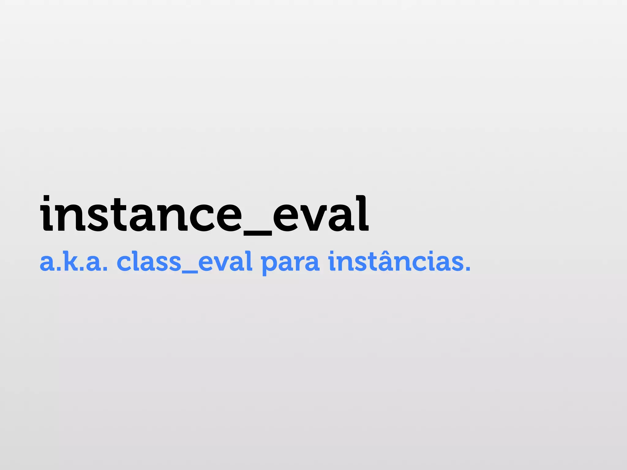 instance_eval a.k.a. class_eval para instâncias. 