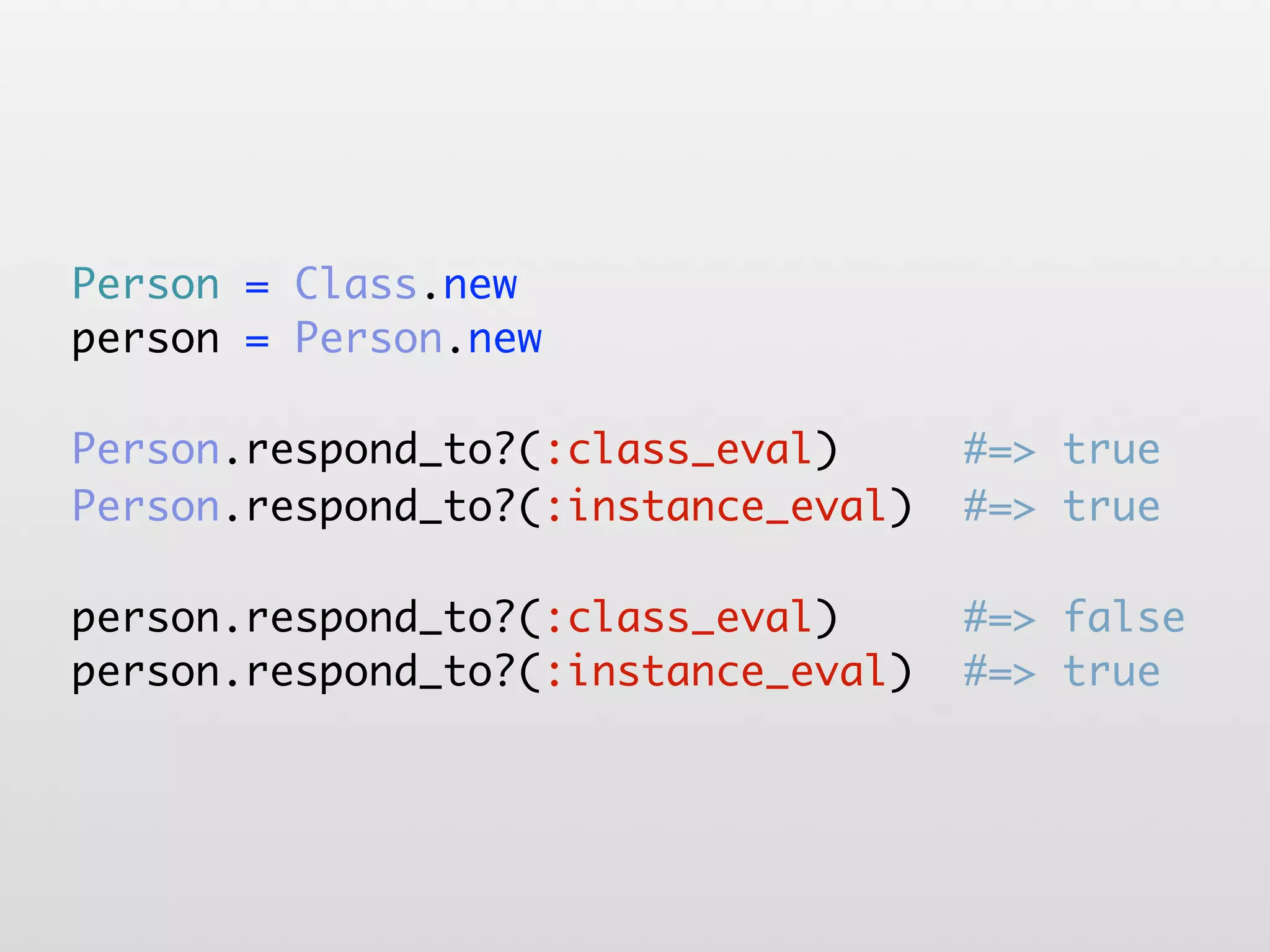 Person = Class.new person = Person.new Person.respond_to?(:class_eval) #=> true Person.respond_to?(:instance_eval) #=> true person.respond_to?(:class_eval) #=> false person.respond_to?(:instance_eval) #=> true 
