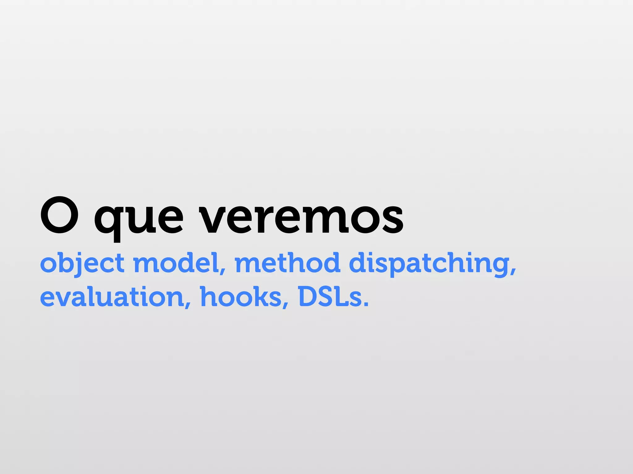 O que veremos object model, method dispatching, evaluation, hooks, DSLs. 